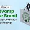 How to Revamp your Brand with Eco-Conscious Packaging?